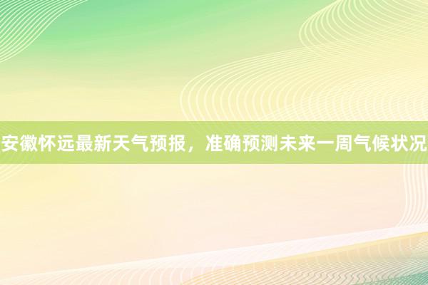 安徽怀远最新天气预报，准确预测未来一周气候状况